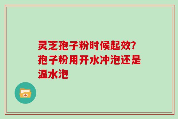 灵芝孢子粉时候起效？孢子粉用开水冲泡还是温水泡