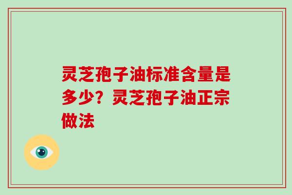 灵芝孢子油标准含量是多少？灵芝孢子油正宗做法