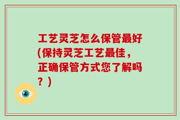 工艺灵芝怎么保管最好(保持灵芝工艺最佳，正确保管方式您了解吗？)