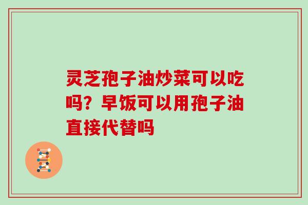灵芝孢子油炒菜可以吃吗?早饭可以用孢子油直接代替吗-第1张图片-灵芝大师 灵芝孢子油炒菜可以吃吗?早饭可以用孢子油直接代替吗-第1张图片-灵芝大师