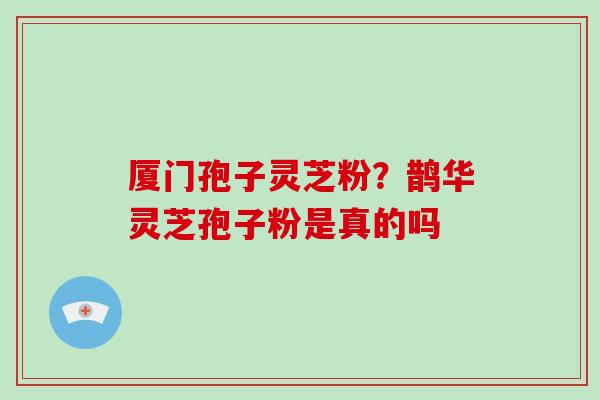 厦门孢子灵芝粉？鹊华灵芝孢子粉是真的吗