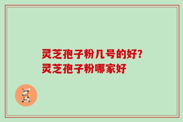 灵芝孢子粉几号的好？灵芝孢子粉哪家好-第1张图片-灵芝大师