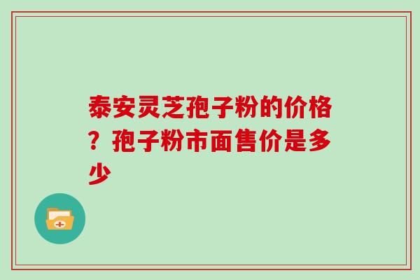 泰安灵芝孢子粉的价格?孢子粉市面售价是多少-第1张图片-灵芝大师 泰安灵芝孢子粉的价格?孢子粉市面售价是多少-第1张图片-灵芝大师