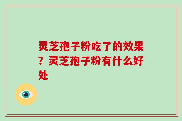 灵芝孢子粉吃了的效果?灵芝孢子粉有什么好处-第1张图片-灵芝大师 灵芝孢子粉吃了的效果?灵芝孢子粉有什么好处-第1张图片-灵芝大师