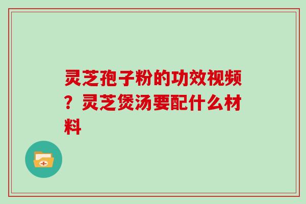 灵芝孢子粉的功效视频?灵芝煲汤要配什么材料-第1张图片-灵芝大师 灵芝孢子粉的功效视频?灵芝煲汤要配什么材料-第1张图片-灵芝大师