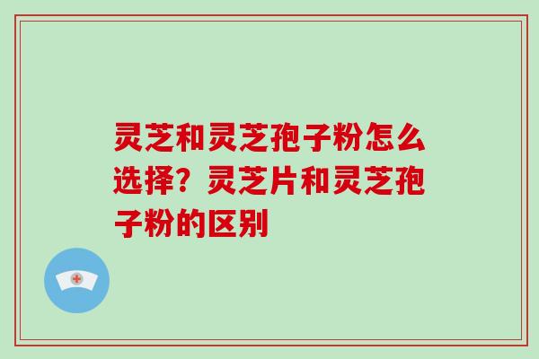 灵芝和灵芝孢子粉怎么选择？灵芝片和灵芝孢子粉的区别-第1张图片-灵芝大师