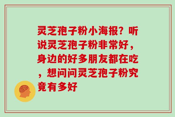 灵芝孢子粉小海报？听说灵芝孢子粉非常好，身边的好多朋友都在吃，想问问灵芝孢子粉究竟有多好-第1张图片-灵芝大师