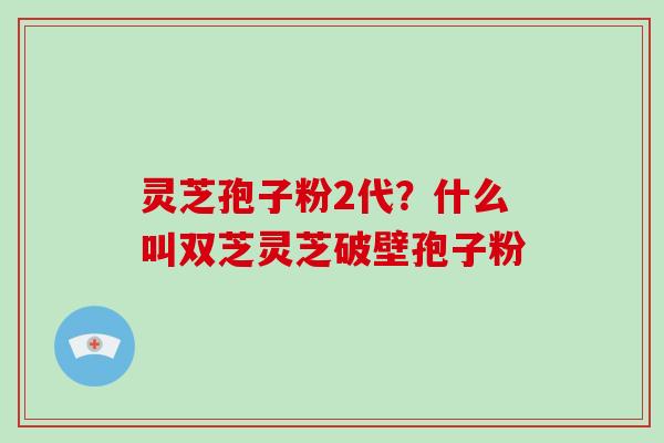 灵芝孢子粉2代?什么叫双芝灵芝破壁孢子粉-第1张图片-灵芝大师 灵芝孢子粉2代?什么叫双芝灵芝破壁孢子粉-第1张图片-灵芝大师