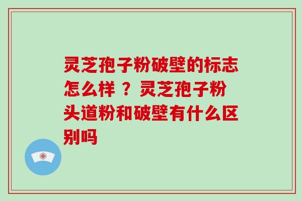 灵芝孢子粉破壁的标志怎么样 ？灵芝孢子粉头道粉和破壁有什么区别吗-第1张图片-灵芝大师