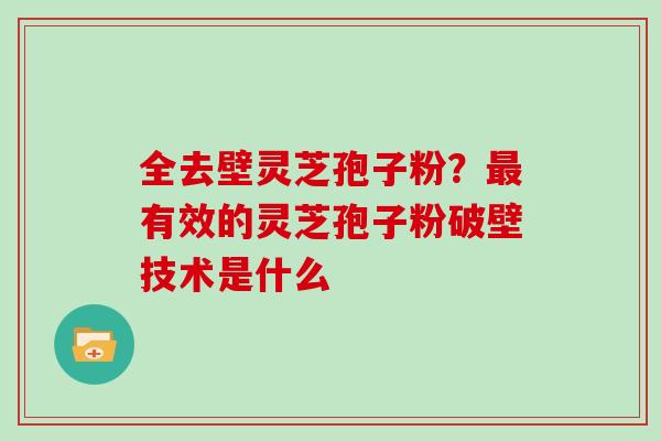 全去壁灵芝孢子粉?最有效的灵芝孢子粉破壁技术是什么-第1张图片-灵芝大师 全去壁灵芝孢子粉?最有效的灵芝孢子粉破壁技术是什么-第1张图片-灵芝大师