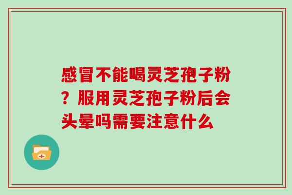 感冒不能喝灵芝孢子粉？服用灵芝孢子粉后会头晕吗需要注意什么-第1张图片-灵芝大师