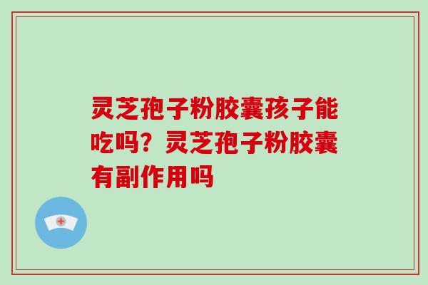 灵芝孢子粉胶囊孩子能吃吗?灵芝孢子粉胶囊有副作用吗-第1张图片-灵芝大师 灵芝孢子粉胶囊孩子能吃吗?灵芝孢子粉胶囊有副作用吗-第1张图片-灵芝大师