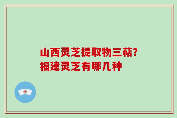 山西灵芝提取物三萜?福建灵芝有哪几种-第1张图片-灵芝大师 山西灵芝提取物三萜?福建灵芝有哪几种-第1张图片-灵芝大师