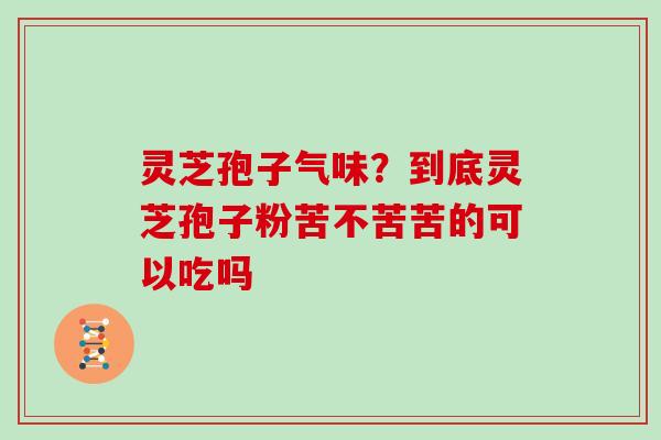 灵芝孢子气味?到底灵芝孢子粉苦不苦苦的可以吃吗-第1张图片-灵芝大师 灵芝孢子气味?到底灵芝孢子粉苦不苦苦的可以吃吗-第1张图片-灵芝大师