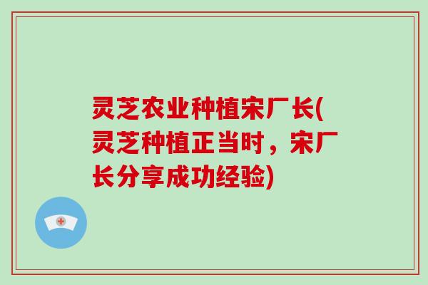 灵芝农业种植宋厂长(灵芝种植正当时,宋厂长分享成功经验)-第1张图片-灵芝大师 灵芝农业种植宋厂长(灵芝种植正当时,宋厂长分享成功经验)-第1张图片-灵芝大师