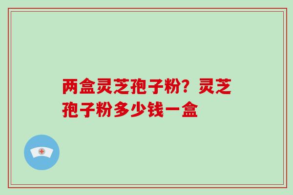 两盒灵芝孢子粉?灵芝孢子粉多少钱一盒-第1张图片-灵芝大师 两盒灵芝孢子粉?灵芝孢子粉多少钱一盒-第1张图片-灵芝大师