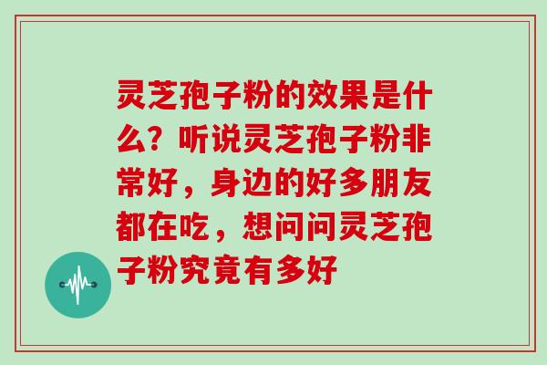 灵芝孢子粉的效果是什么？听说灵芝孢子粉非常好，身边的好多朋友都在吃，想问问灵芝孢子粉究竟有多好-第1张图片-灵芝大师
