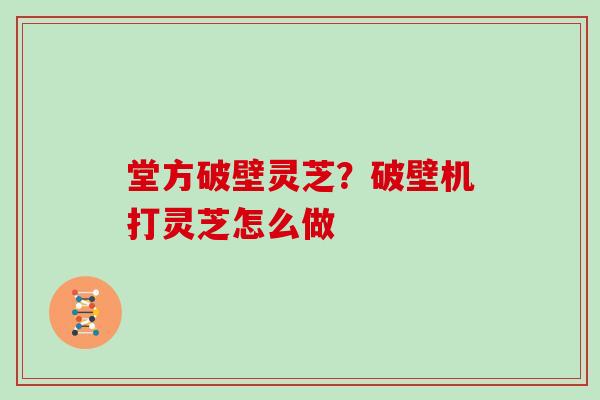 堂方破壁灵芝?破壁机打灵芝怎么做-第1张图片-灵芝大师 堂方破壁灵芝?破壁机打灵芝怎么做-第1张图片-灵芝大师