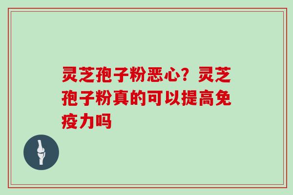 灵芝孢子粉恶心?灵芝孢子粉真的可以提高免疫力吗-第1张图片-灵芝大师 灵芝孢子粉恶心?灵芝孢子粉真的可以提高免疫力吗-第1张图片-灵芝大师
