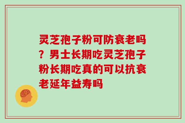 灵芝孢子粉可防衰老吗?男士长期吃灵芝孢子粉长期吃真的可以抗衰老延年益寿吗-第1张图片-灵芝大师 灵芝孢子粉可防衰老吗?男士长期吃灵芝孢子粉长期吃真的可以抗衰老延年益寿吗-第1张图片-灵芝大师