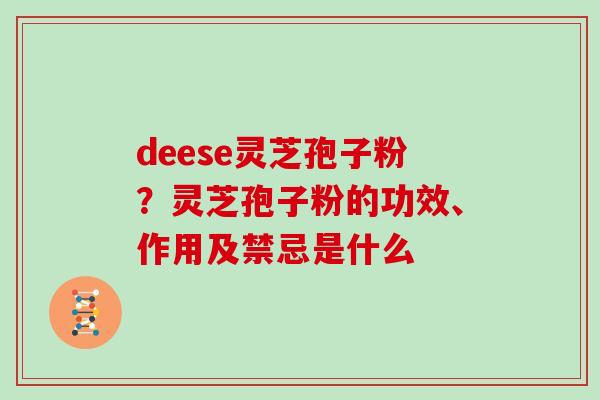 deese灵芝孢子粉?灵芝孢子粉的功效、作用及禁忌是什么-第1张图片-灵芝大师 deese灵芝孢子粉?灵芝孢子粉的功效、作用及禁忌是什么-第1张图片-灵芝大师