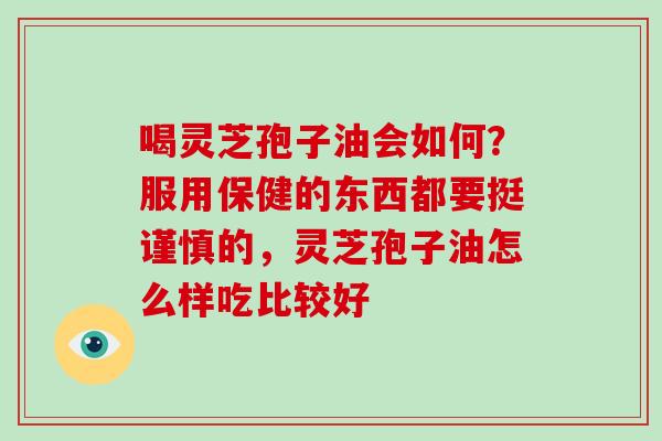 喝灵芝孢子油会如何?服用保健的东西都要挺谨慎的,灵芝孢子油怎么样吃比较好-第1张图片-灵芝大师 喝灵芝孢子油会如何?服用保健的东西都要挺谨慎的,灵芝孢子油怎么样吃比较好-第1张图片-灵芝大师