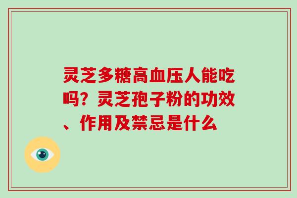 灵芝多糖高血压人能吃吗?灵芝孢子粉的功效、作用及禁忌是什么-第1张图片-灵芝大师 灵芝多糖高血压人能吃吗?灵芝孢子粉的功效、作用及禁忌是什么-第1张图片-灵芝大师