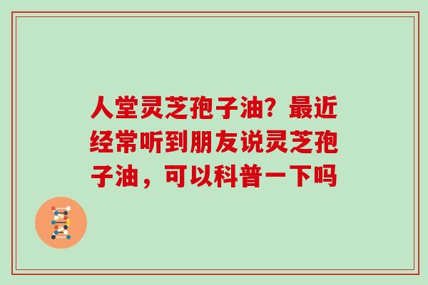 人堂灵芝孢子油?最近经常听到朋友说灵芝孢子油,可以科普一下吗-第1张图片-灵芝大师 人堂灵芝孢子油?最近经常听到朋友说灵芝孢子油,可以科普一下吗-第1张图片-灵芝大师