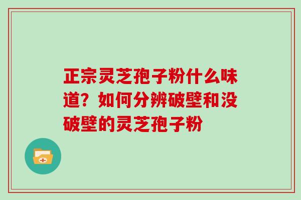 正宗灵芝孢子粉什么味道?如何分辨破壁和没破壁的灵芝孢子粉-第1张图片-灵芝大师 正宗灵芝孢子粉什么味道?如何分辨破壁和没破壁的灵芝孢子粉-第1张图片-灵芝大师
