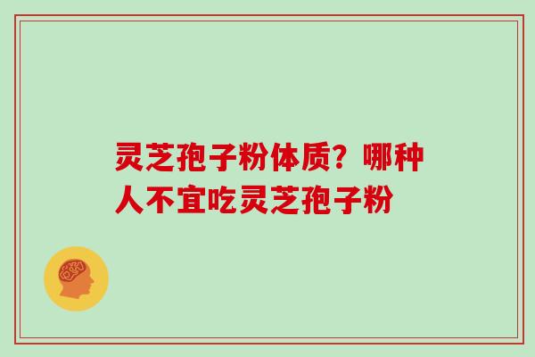 灵芝孢子粉体质？哪种人不宜吃灵芝孢子粉-第1张图片-灵芝大师