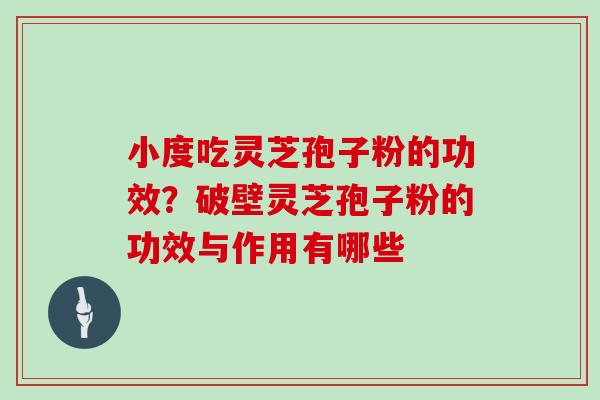 小度吃灵芝孢子粉的功效？破壁灵芝孢子粉的功效与作用有哪些-第1张图片-灵芝大师