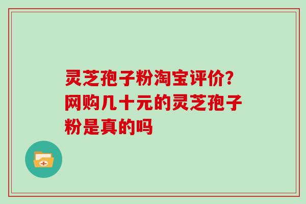 灵芝孢子粉淘宝评价?网购几十元的灵芝孢子粉是真的吗-第1张图片-灵芝大师 灵芝孢子粉淘宝评价?网购几十元的灵芝孢子粉是真的吗-第1张图片-灵芝大师