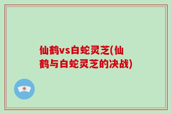 仙鹤vs白蛇灵芝(仙鹤与白蛇灵芝的决战)-第1张图片-灵芝大师 仙鹤vs白蛇灵芝(仙鹤与白蛇灵芝的决战)-第1张图片-灵芝大师
