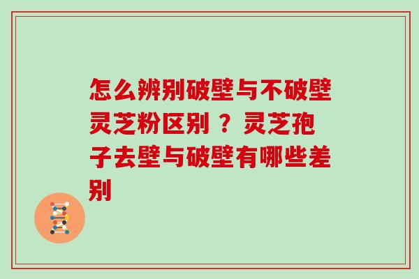 怎么辨别破壁与不破壁灵芝粉区别 ?灵芝孢子去壁与破壁有哪些差别-第1张图片-灵芝大师 怎么辨别破壁与不破壁灵芝粉区别 ?灵芝孢子去壁与破壁有哪些差别-第1张图片-灵芝大师
