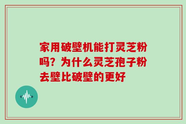 家用破壁机能打灵芝粉吗?为什么灵芝孢子粉去壁比破壁的更好-第1张图片-灵芝大师 家用破壁机能打灵芝粉吗?为什么灵芝孢子粉去壁比破壁的更好-第1张图片-灵芝大师