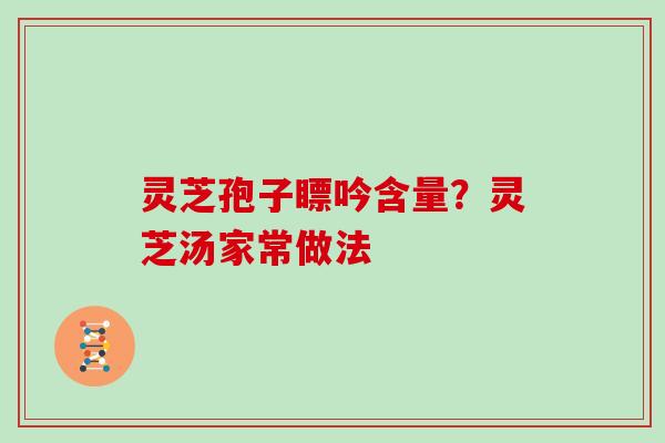 灵芝孢子瞟吟含量?灵芝汤家常做法-第1张图片-灵芝大师 灵芝孢子瞟吟含量?灵芝汤家常做法-第1张图片-灵芝大师