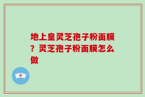 地上皇灵芝孢子粉面膜？灵芝孢子粉面膜怎么做-第1张图片-灵芝大师