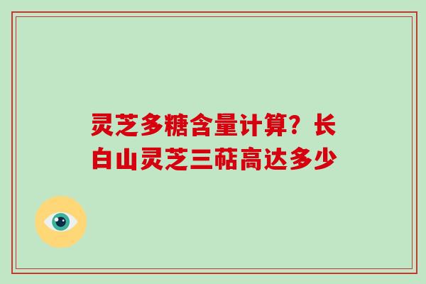灵芝多糖含量计算?长白山灵芝三萜高达多少-第1张图片-灵芝大师 灵芝多糖含量计算?长白山灵芝三萜高达多少-第1张图片-灵芝大师