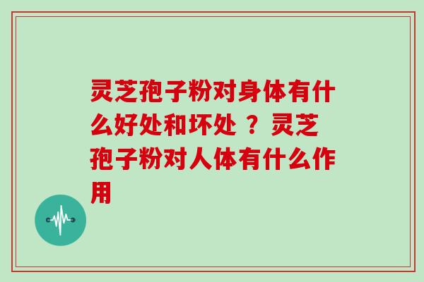 灵芝孢子粉对身体有什么好处和坏处 ?灵芝孢子粉对人体有什么作用-第1张图片-灵芝大师 灵芝孢子粉对身体有什么好处和坏处 ?灵芝孢子粉对人体有什么作用-第1张图片-灵芝大师
