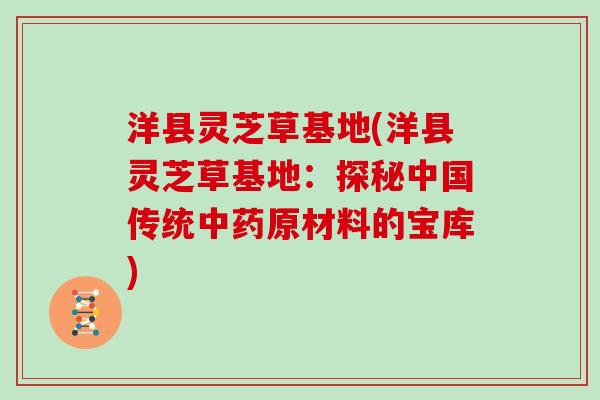 洋县灵芝草基地(洋县灵芝草基地:探秘中国传统中药原材料的宝库)-第1张图片-灵芝大师 洋县灵芝草基地(洋县灵芝草基地:探秘中国传统中药原材料的宝库)-第1张图片-灵芝大师