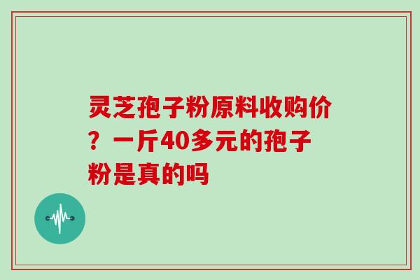 灵芝孢子粉原料收购价？一斤40多元的孢子粉是真的吗-第1张图片-灵芝大师