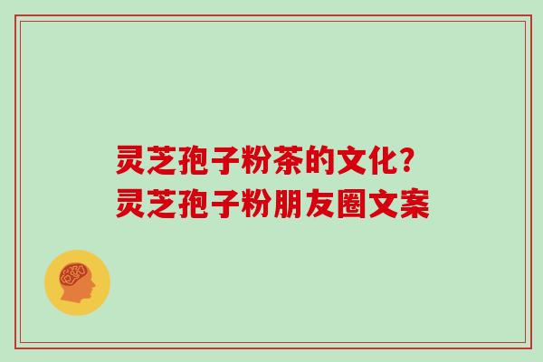 灵芝孢子粉茶的文化?灵芝孢子粉朋友圈文案-第1张图片-灵芝大师 灵芝孢子粉茶的文化?灵芝孢子粉朋友圈文案-第1张图片-灵芝大师