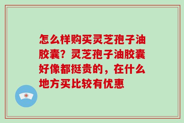 怎么样购买灵芝孢子油胶囊?灵芝孢子油胶囊好像都挺贵的,在什么地方买比较有优惠-第1张图片-灵芝大师 怎么样购买灵芝孢子油胶囊?灵芝孢子油胶囊好像都挺贵的,在什么地方买比较有优惠-第1张图片-灵芝大师