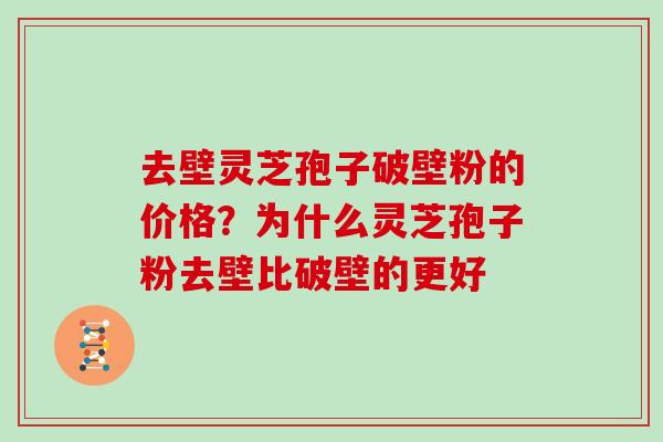 去壁灵芝孢子破壁粉的价格?为什么灵芝孢子粉去壁比破壁的更好-第1张图片-灵芝大师 去壁灵芝孢子破壁粉的价格?为什么灵芝孢子粉去壁比破壁的更好-第1张图片-灵芝大师