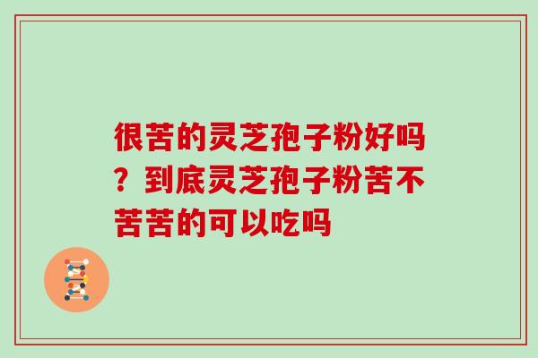 很苦的灵芝孢子粉好吗?到底灵芝孢子粉苦不苦苦的可以吃吗-第1张图片-灵芝大师 很苦的灵芝孢子粉好吗?到底灵芝孢子粉苦不苦苦的可以吃吗-第1张图片-灵芝大师