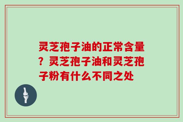 灵芝孢子油的正常含量?灵芝孢子油和灵芝孢子粉有什么不同之处-第1张图片-灵芝大师 灵芝孢子油的正常含量?灵芝孢子油和灵芝孢子粉有什么不同之处-第1张图片-灵芝大师