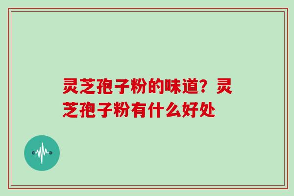 灵芝孢子粉的味道?灵芝孢子粉有什么好处-第1张图片-灵芝大师 灵芝孢子粉的味道?灵芝孢子粉有什么好处-第1张图片-灵芝大师