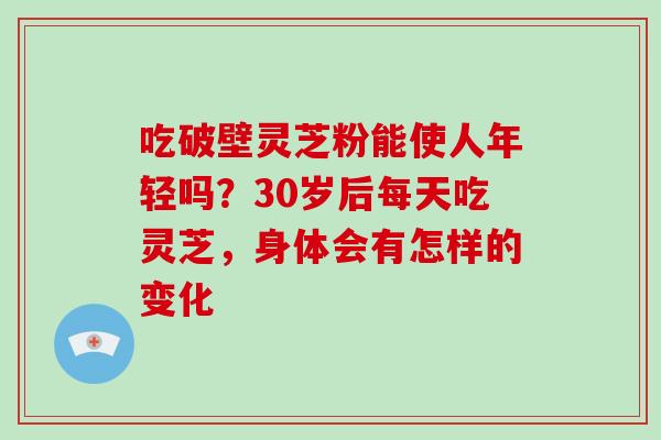 吃破壁灵芝粉能使人年轻吗？30岁后每天吃灵芝，身体会有怎样的变化-第1张图片-灵芝大师