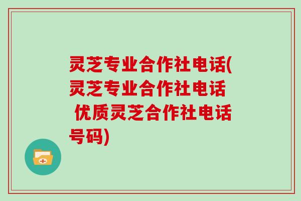 灵芝专业合作社电话(灵芝专业合作社电话 优质灵芝合作社电话号码)-第1张图片-灵芝大师 灵芝专业合作社电话(灵芝专业合作社电话 优质灵芝合作社电话号码)-第1张图片-灵芝大师