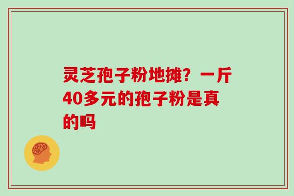 灵芝孢子粉地摊？一斤40多元的孢子粉是真的吗-第1张图片-灵芝大师